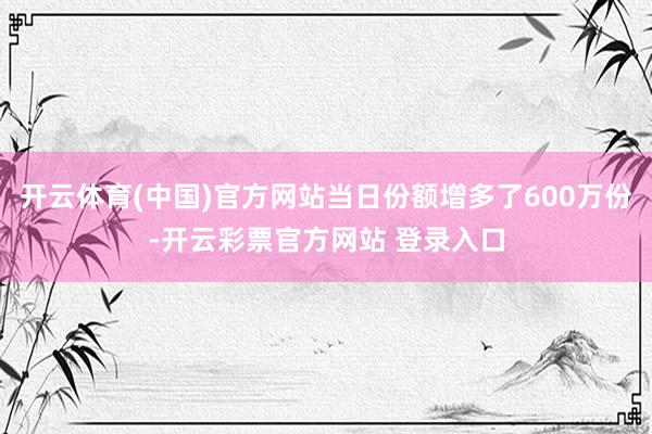 开云体育(中国)官方网站当日份额增多了600万份-开云彩票官方网站 登录入口