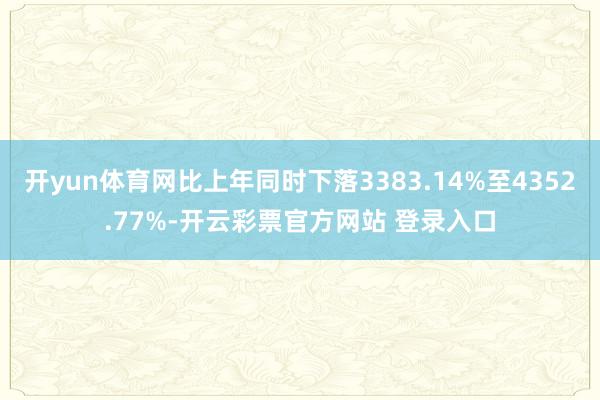 开yun体育网比上年同时下落3383.14%至4352.77%-开云彩票官方网站 登录入口