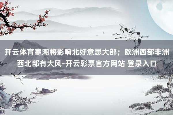 开云体育寒潮将影响北好意思大部；欧洲西部非洲西北部有大风-开云彩票官方网站 登录入口
