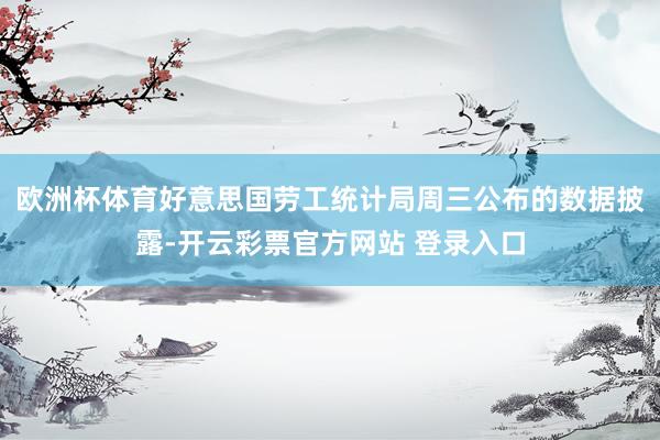 欧洲杯体育好意思国劳工统计局周三公布的数据披露-开云彩票官方网站 登录入口