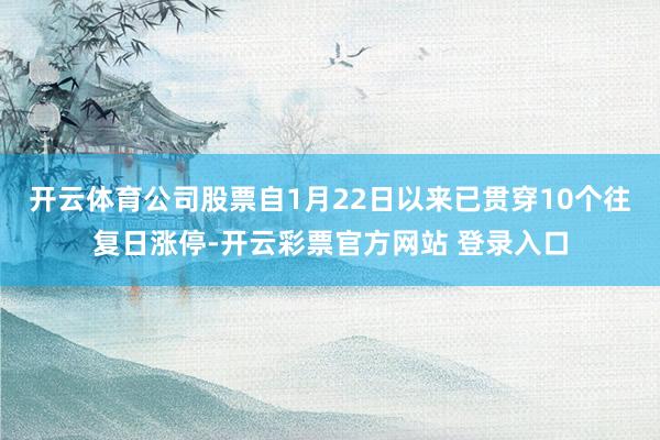 开云体育公司股票自1月22日以来已贯穿10个往复日涨停-开云彩票官方网站 登录入口