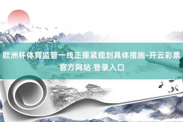 欧洲杯体育监管一线正攥紧规划具体措施-开云彩票官方网站 登录入口