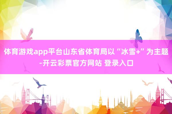 体育游戏app平台山东省体育局以“冰雪+”为主题-开云彩票官方网站 登录入口