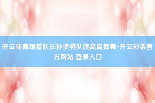 开云体育跟着队长孙捷将队旗高高挥舞-开云彩票官方网站 登录入口