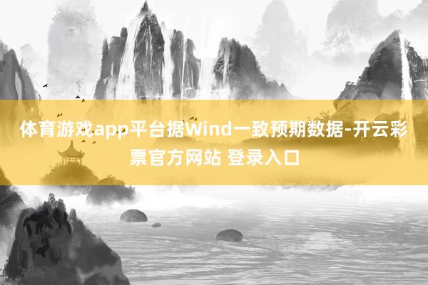体育游戏app平台　　据Wind一致预期数据-开云彩票官方网站 登录入口