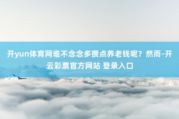 开yun体育网谁不念念多攒点养老钱呢？然而-开云彩票官方网站 登录入口