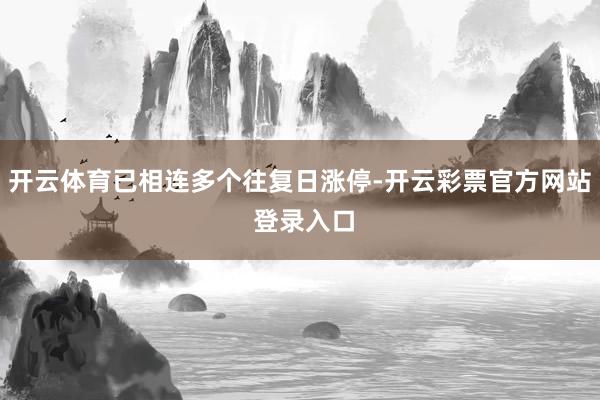 开云体育已相连多个往复日涨停-开云彩票官方网站 登录入口