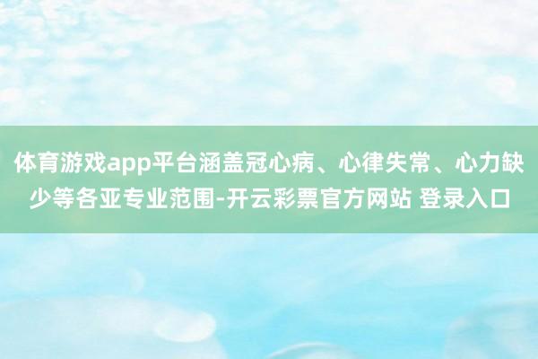 体育游戏app平台涵盖冠心病、心律失常、心力缺少等各亚专业范围-开云彩票官方网站 登录入口