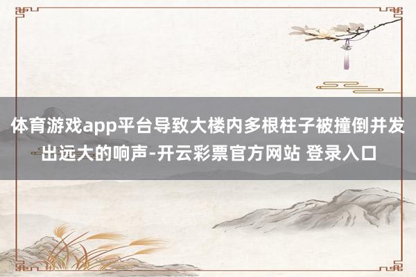 体育游戏app平台导致大楼内多根柱子被撞倒并发出远大的响声-开云彩票官方网站 登录入口