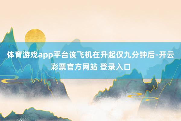 体育游戏app平台该飞机在升起仅九分钟后-开云彩票官方网站 登录入口