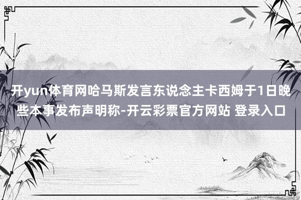 开yun体育网哈马斯发言东说念主卡西姆于1日晚些本事发布声明称-开云彩票官方网站 登录入口