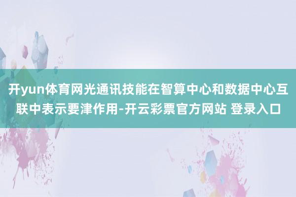 开yun体育网光通讯技能在智算中心和数据中心互联中表示要津作用-开云彩票官方网站 登录入口