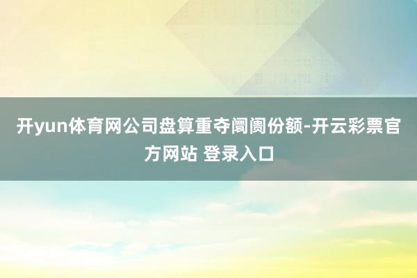 开yun体育网公司盘算重夺阛阓份额-开云彩票官方网站 登录入口