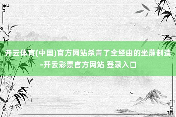 开云体育(中国)官方网站杀青了全经由的坐蓐制造-开云彩票官方网站 登录入口