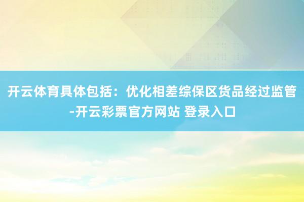 开云体育具体包括：优化相差综保区货品经过监管-开云彩票官方网站 登录入口