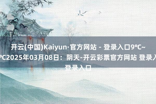 开云(中国)Kaiyun·官方网站 - 登录入口9℃~14℃2025年03月08日：阴天-开云彩票官方网站 登录入口