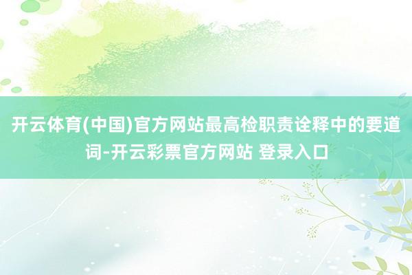 开云体育(中国)官方网站最高检职责诠释中的要道词-开云彩票官方网站 登录入口