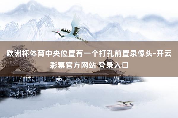 欧洲杯体育中央位置有一个打孔前置录像头-开云彩票官方网站 登录入口