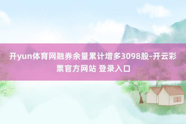 开yun体育网融券余量累计增多3098股-开云彩票官方网站 登录入口