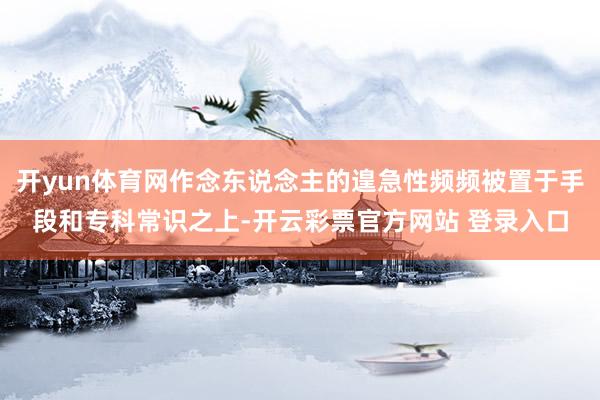 开yun体育网作念东说念主的遑急性频频被置于手段和专科常识之上-开云彩票官方网站 登录入口