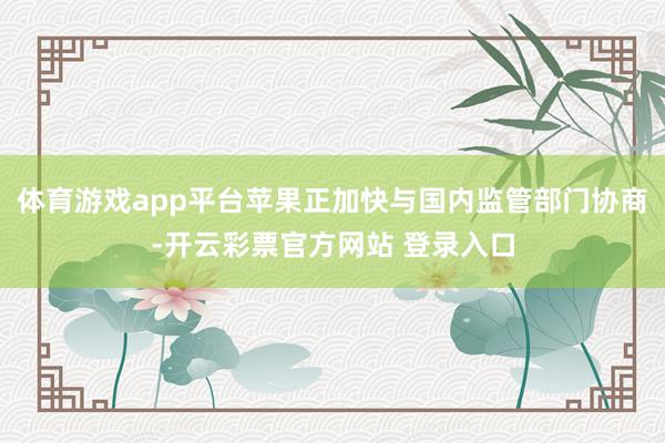 体育游戏app平台苹果正加快与国内监管部门协商-开云彩票官方网站 登录入口