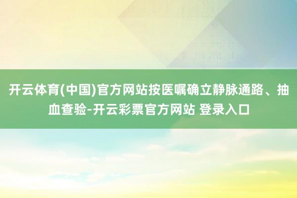开云体育(中国)官方网站按医嘱确立静脉通路、抽血查验-开云彩票官方网站 登录入口