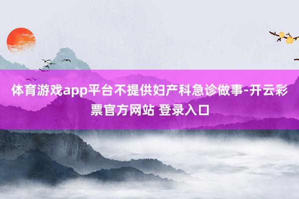 体育游戏app平台不提供妇产科急诊做事-开云彩票官方网站 登录入口