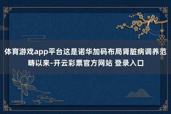 体育游戏app平台这是诺华加码布局肾脏病调养范畴以来-开云彩票官方网站 登录入口