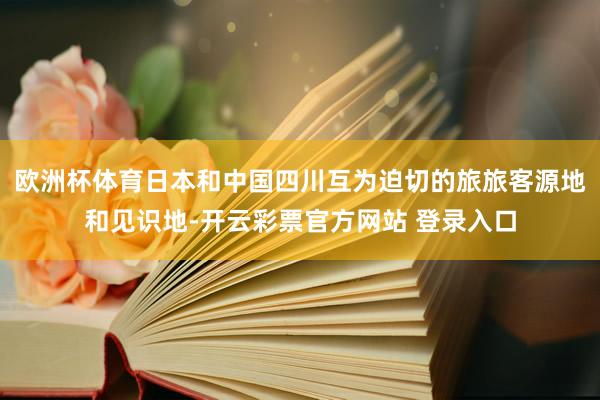 欧洲杯体育日本和中国四川互为迫切的旅旅客源地和见识地-开云彩票官方网站 登录入口
