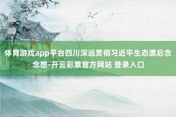 体育游戏app平台四川深远贯彻习近平生态漂后念念想-开云彩票官方网站 登录入口
