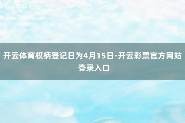 开云体育权柄登记日为4月15日-开云彩票官方网站 登录入口