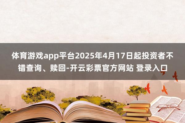 体育游戏app平台2025年4月17日起投资者不错查询、赎回-开云彩票官方网站 登录入口