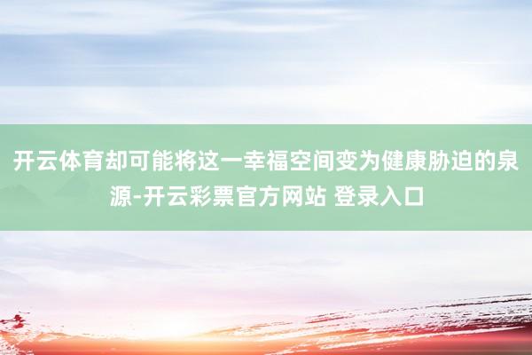 开云体育却可能将这一幸福空间变为健康胁迫的泉源-开云彩票官方网站 登录入口