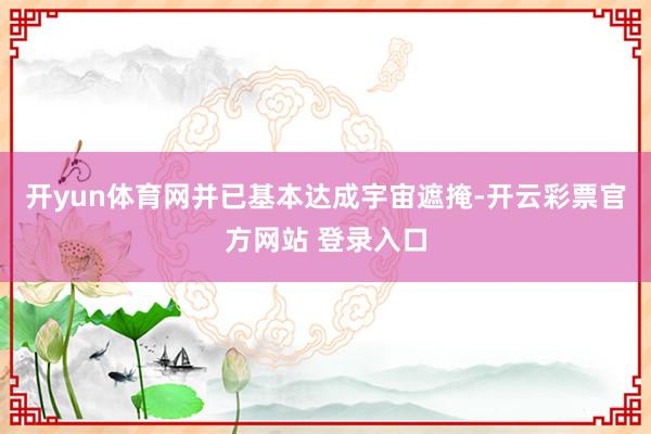 开yun体育网并已基本达成宇宙遮掩-开云彩票官方网站 登录入口