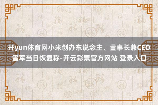 开yun体育网小米创办东说念主、董事长兼CEO雷军当日恢复称-开云彩票官方网站 登录入口