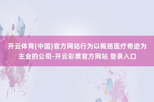 开云体育(中国)官方网站　　行为以概括医疗奇迹为主业的公司-开云彩票官方网站 登录入口