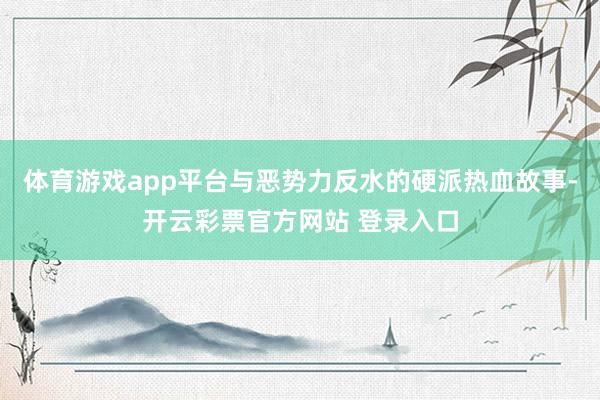 体育游戏app平台与恶势力反水的硬派热血故事-开云彩票官方网站 登录入口