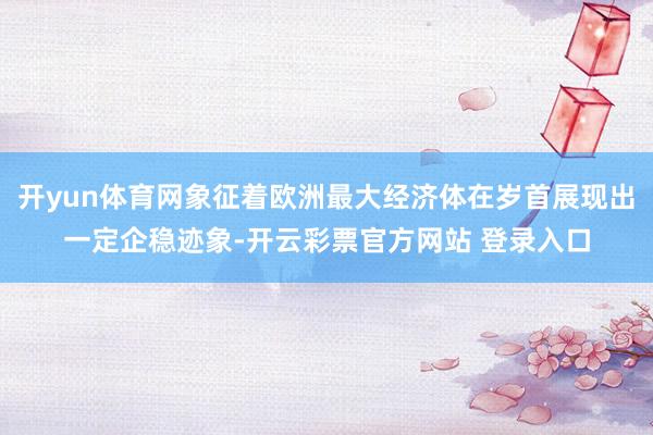 开yun体育网象征着欧洲最大经济体在岁首展现出一定企稳迹象-开云彩票官方网站 登录入口