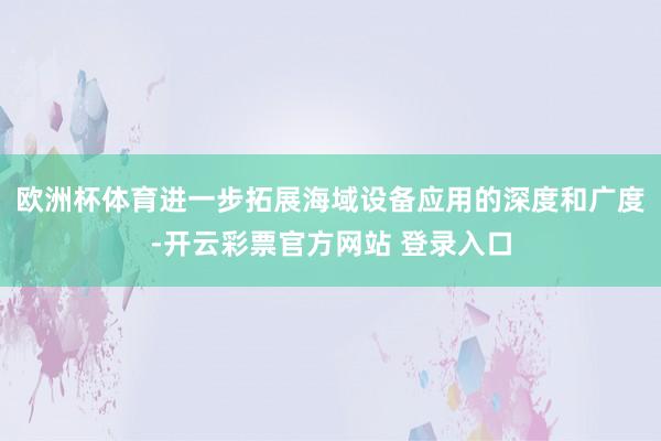 欧洲杯体育进一步拓展海域设备应用的深度和广度-开云彩票官方网站 登录入口