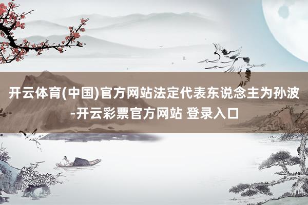 开云体育(中国)官方网站法定代表东说念主为孙波-开云彩票官方网站 登录入口