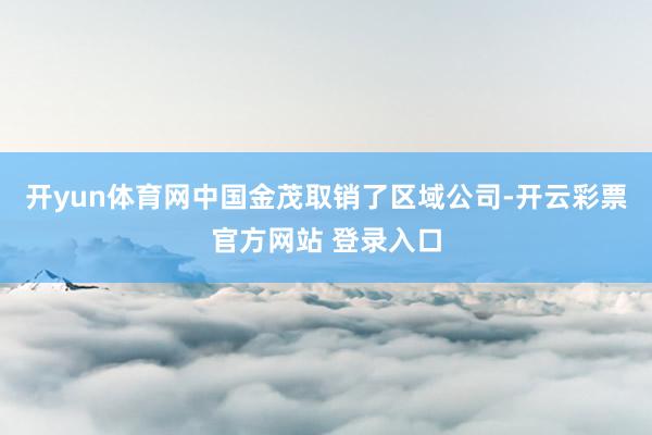 开yun体育网中国金茂取销了区域公司-开云彩票官方网站 登录入口