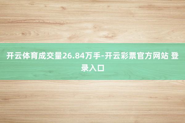 开云体育成交量26.84万手-开云彩票官方网站 登录入口