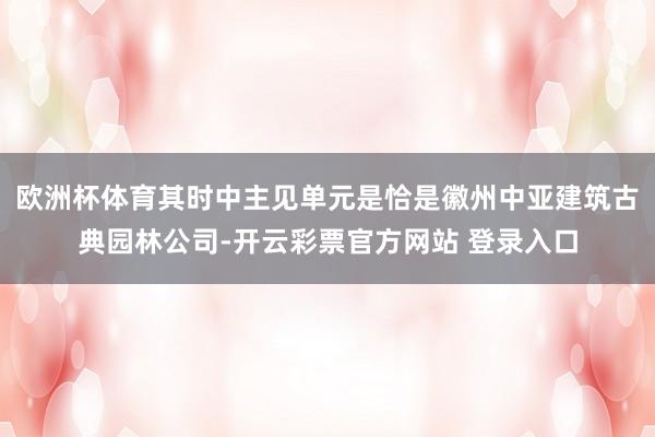 欧洲杯体育其时中主见单元是恰是徽州中亚建筑古典园林公司-开云彩票官方网站 登录入口