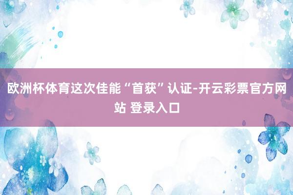 欧洲杯体育这次佳能“首获”认证-开云彩票官方网站 登录入口