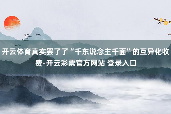 开云体育真实罢了了“千东说念主千面”的互异化收费-开云彩票官方网站 登录入口