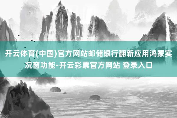 开云体育(中国)官方网站邮储银行翻新应用鸿蒙实况窗功能-开云彩票官方网站 登录入口