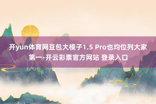 开yun体育网豆包大模子1.5 Pro也均位列大家第一-开云彩票官方网站 登录入口