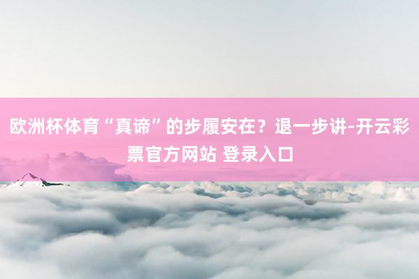 欧洲杯体育“真谛”的步履安在？退一步讲-开云彩票官方网站 登录入口