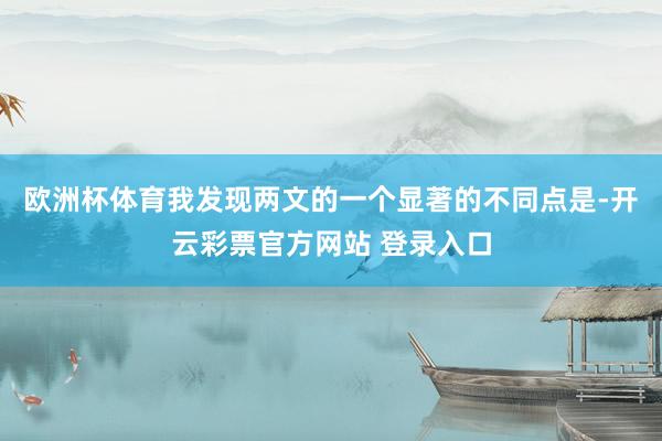 欧洲杯体育我发现两文的一个显著的不同点是-开云彩票官方网站 登录入口
