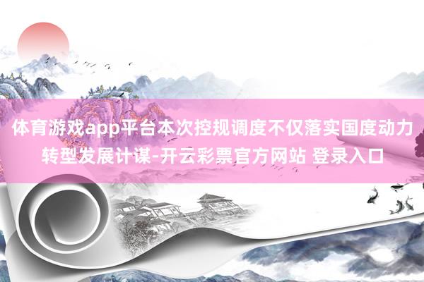 体育游戏app平台本次控规调度不仅落实国度动力转型发展计谋-开云彩票官方网站 登录入口
